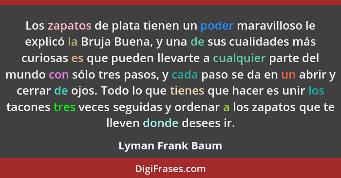 Los zapatos de plata tienen un poder maravilloso le explicó la Bruja Buena, y una de sus cualidades más curiosas es que pueden llev... - Lyman Frank Baum