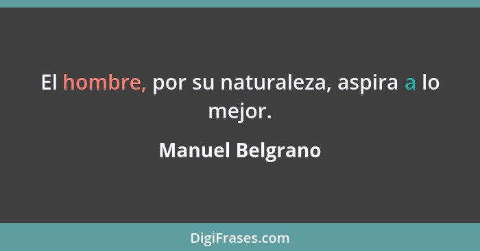 El hombre, por su naturaleza, aspira a lo mejor.... - Manuel Belgrano