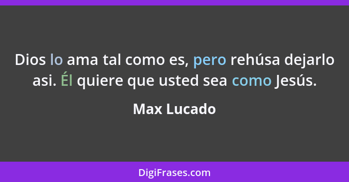 Dios lo ama tal como es, pero rehúsa dejarlo asi. Él quiere que usted sea como Jesús.... - Max Lucado