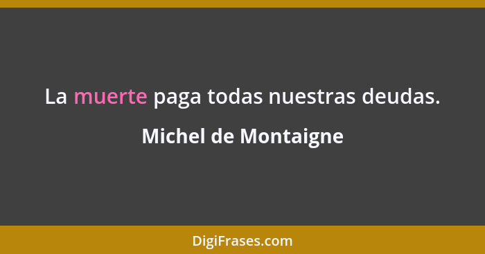 La muerte paga todas nuestras deudas.... - Michel de Montaigne