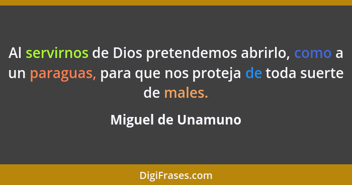 Al servirnos de Dios pretendemos abrirlo, como a un paraguas, para que nos proteja de toda suerte de males.... - Miguel de Unamuno