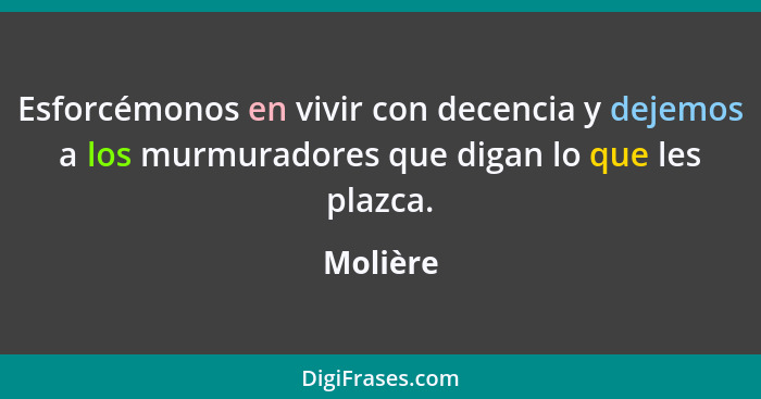 Esforcémonos en vivir con decencia y dejemos a los murmuradores que digan lo que les plazca.... - Molière