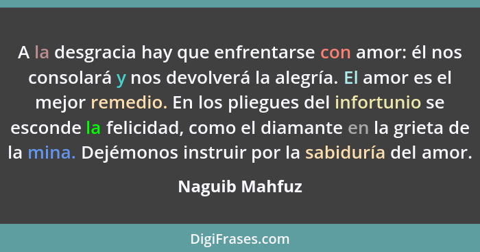 A la desgracia hay que enfrentarse con amor: él nos consolará y nos devolverá la alegría. El amor es el mejor remedio. En los pliegues... - Naguib Mahfuz