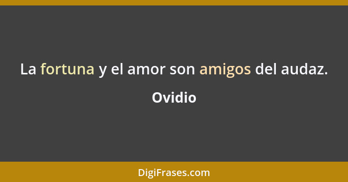 La fortuna y el amor son amigos del audaz.... - Ovidio