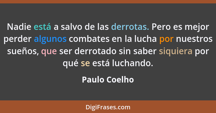 Nadie está a salvo de las derrotas. Pero es mejor perder algunos combates en la lucha por nuestros sueños, que ser derrotado sin saber... - Paulo Coelho
