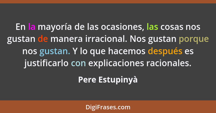 En la mayoría de las ocasiones, las cosas nos gustan de manera irracional. Nos gustan porque nos gustan. Y lo que hacemos después es... - Pere Estupinyà