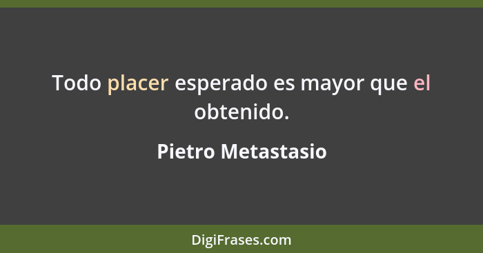 Todo placer esperado es mayor que el obtenido.... - Pietro Metastasio