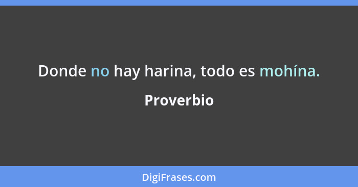 Donde no hay harina, todo es mohína.... - Proverbio