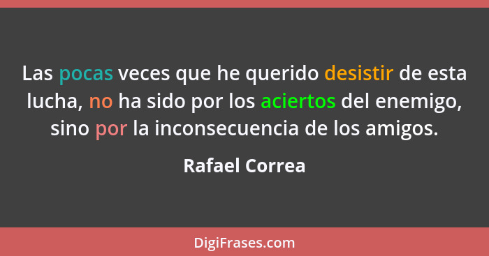 Las pocas veces que he querido desistir de esta lucha, no ha sido por los aciertos del enemigo, sino por la inconsecuencia de los amig... - Rafael Correa