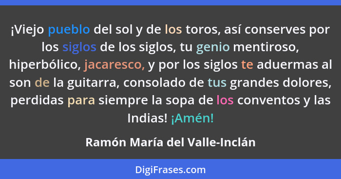 ¡Viejo pueblo del sol y de los toros, así conserves por los siglos de los siglos, tu genio mentiroso, hiperbólico, jaca... - Ramón María del Valle-Inclán