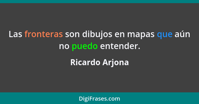 Las fronteras son dibujos en mapas que aún no puedo entender.... - Ricardo Arjona