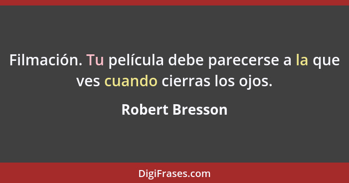 Filmación. Tu película debe parecerse a la que ves cuando cierras los ojos.... - Robert Bresson