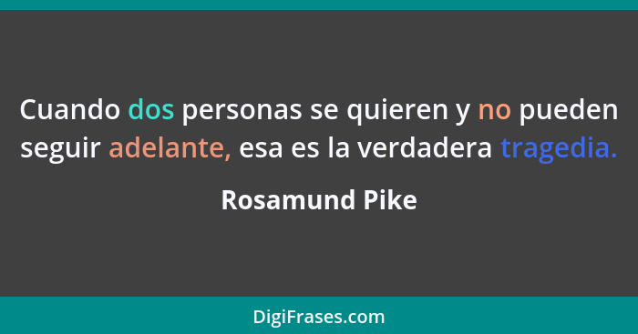 Cuando dos personas se quieren y no pueden seguir adelante, esa es la verdadera tragedia.... - Rosamund Pike