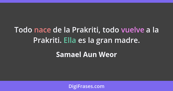 Todo nace de la Prakriti, todo vuelve a la Prakriti. Ella es la gran madre.... - Samael Aun Weor