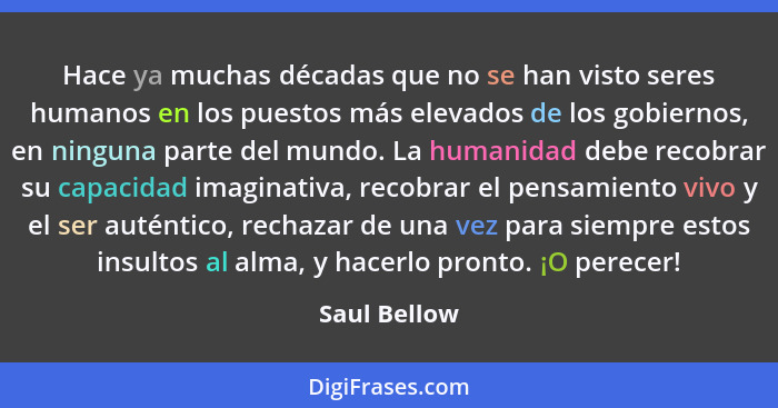 Hace ya muchas décadas que no se han visto seres humanos en los puestos más elevados de los gobiernos, en ninguna parte del mundo. La hu... - Saul Bellow