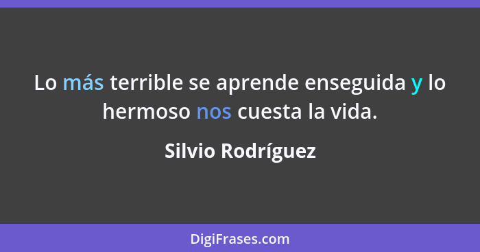 Lo más terrible se aprende enseguida y lo hermoso nos cuesta la vida.... - Silvio Rodríguez