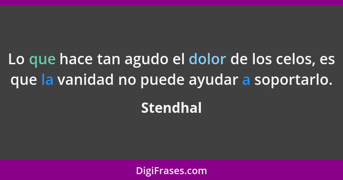 Lo que hace tan agudo el dolor de los celos, es que la vanidad no puede ayudar a soportarlo.... - Stendhal