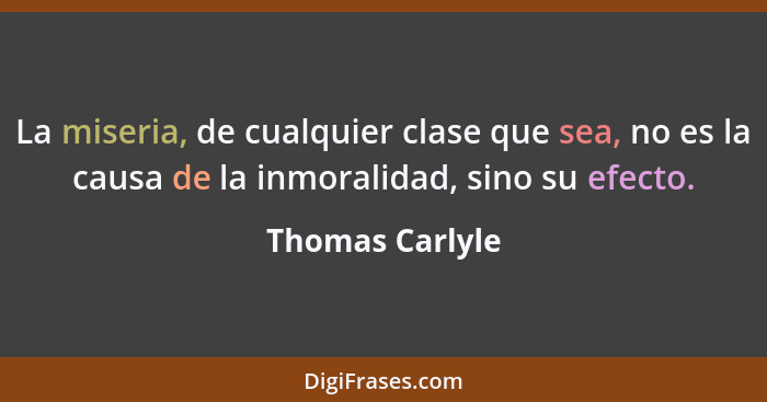 La miseria, de cualquier clase que sea, no es la causa de la inmoralidad, sino su efecto.... - Thomas Carlyle