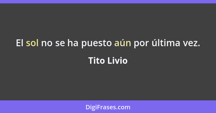 El sol no se ha puesto aún por última vez.... - Tito Livio