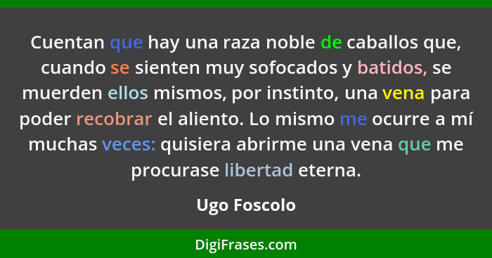 Cuentan que hay una raza noble de caballos que, cuando se sienten muy sofocados y batidos, se muerden ellos mismos, por instinto, una ve... - Ugo Foscolo