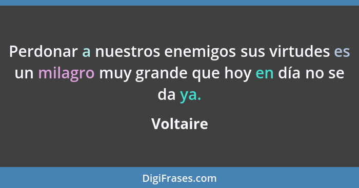 Perdonar a nuestros enemigos sus virtudes es un milagro muy grande que hoy en día no se da ya.... - Voltaire