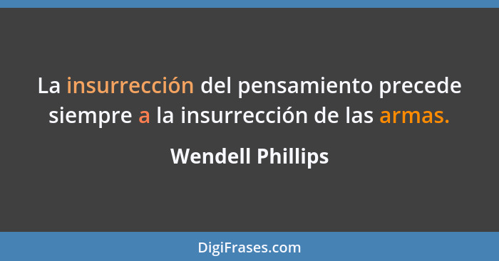 La insurrección del pensamiento precede siempre a la insurrección de las armas.... - Wendell Phillips