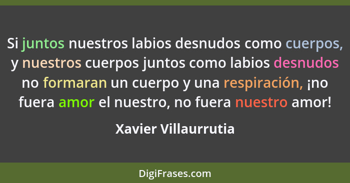 Si juntos nuestros labios desnudos como cuerpos, y nuestros cuerpos juntos como labios desnudos no formaran un cuerpo y una resp... - Xavier Villaurrutia