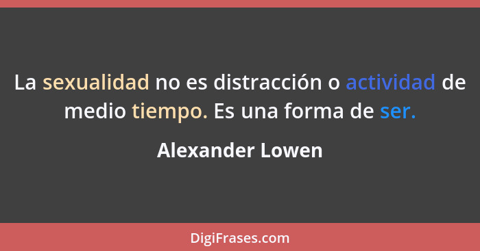 La sexualidad no es distracción o actividad de medio tiempo. Es una forma de ser.... - Alexander Lowen