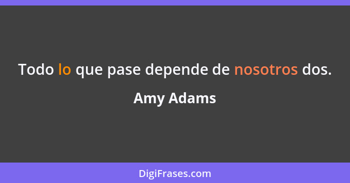 Todo lo que pase depende de nosotros dos.... - Amy Adams