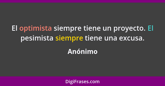 El optimista siempre tiene un proyecto. El pesimista siempre tiene una excusa.... - Anónimo