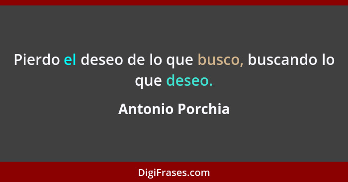 Pierdo el deseo de lo que busco, buscando lo que deseo.... - Antonio Porchia