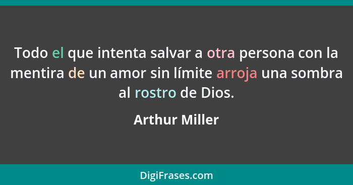 Todo el que intenta salvar a otra persona con la mentira de un amor sin límite arroja una sombra al rostro de Dios.... - Arthur Miller