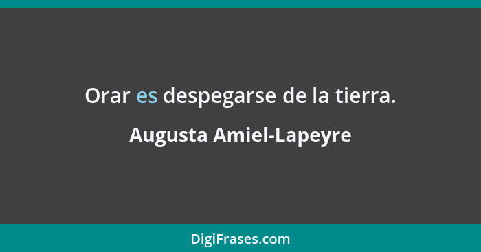 Orar es despegarse de la tierra.... - Augusta Amiel-Lapeyre