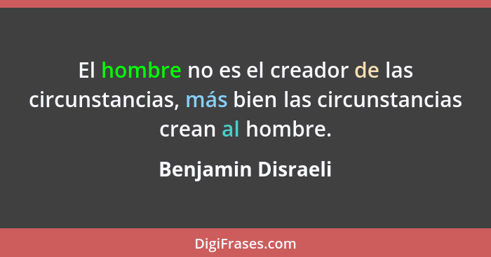 El hombre no es el creador de las circunstancias, más bien las circunstancias crean al hombre.... - Benjamin Disraeli