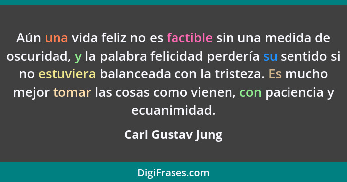 Aún una vida feliz no es factible sin una medida de oscuridad, y la palabra felicidad perdería su sentido si no estuviera balancead... - Carl Gustav Jung