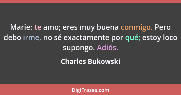 Marie: te amo; eres muy buena conmigo. Pero debo irme, no sé exactamente por qué; estoy loco supongo. Adiós.... - Charles Bukowski