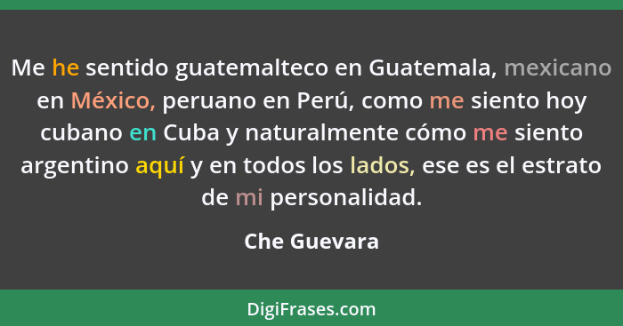 Me he sentido guatemalteco en Guatemala, mexicano en México, peruano en Perú, como me siento hoy cubano en Cuba y naturalmente cómo me s... - Che Guevara