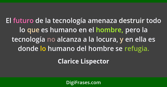 El futuro de la tecnología amenaza destruir todo lo que es humano en el hombre, pero la tecnología no alcanza a la locura, y en el... - Clarice Lispector