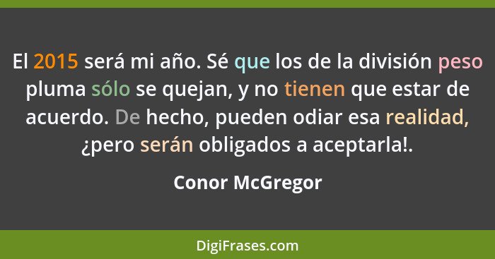 El 2015 será mi año. Sé que los de la división peso pluma sólo se quejan, y no tienen que estar de acuerdo. De hecho, pueden odiar es... - Conor McGregor