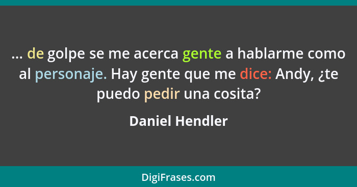 ... de golpe se me acerca gente a hablarme como al personaje. Hay gente que me dice: Andy, ¿te puedo pedir una cosita?... - Daniel Hendler