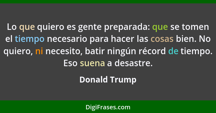 Lo que quiero es gente preparada: que se tomen el tiempo necesario para hacer las cosas bien. No quiero, ni necesito, batir ningún réco... - Donald Trump