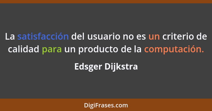 La satisfacción del usuario no es un criterio de calidad para un producto de la computación.... - Edsger Dijkstra
