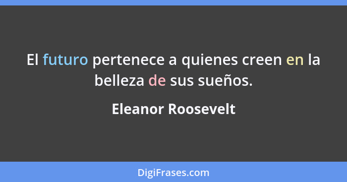 El futuro pertenece a quienes creen en la belleza de sus sueños.... - Eleanor Roosevelt