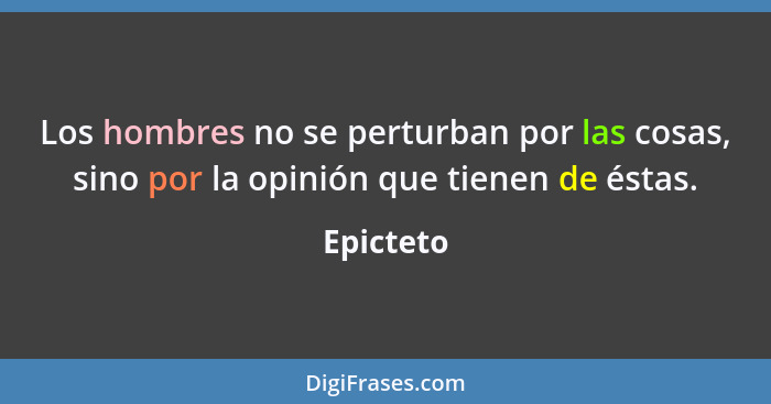 Los hombres no se perturban por las cosas, sino por la opinión que tienen de éstas.... - Epicteto