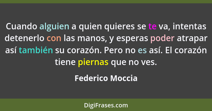 Cuando alguien a quien quieres se te va, intentas detenerlo con las manos, y esperas poder atrapar así también su corazón. Pero no e... - Federico Moccia