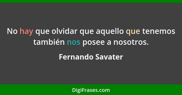 No hay que olvidar que aquello que tenemos también nos posee a nosotros.... - Fernando Savater