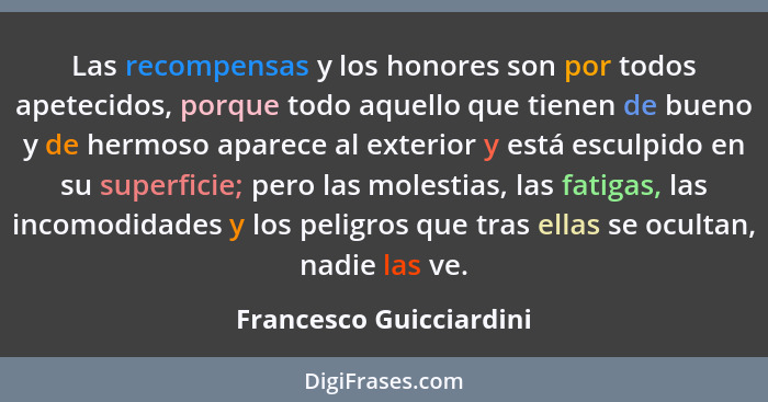 Las recompensas y los honores son por todos apetecidos, porque todo aquello que tienen de bueno y de hermoso aparece al exter... - Francesco Guicciardini