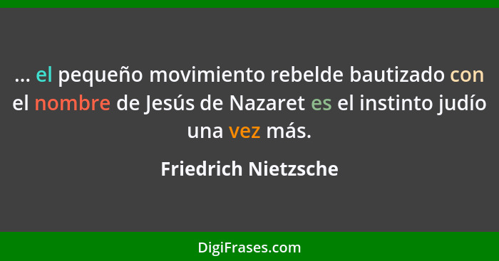 ... el pequeño movimiento rebelde bautizado con el nombre de Jesús de Nazaret es el instinto judío una vez más.... - Friedrich Nietzsche