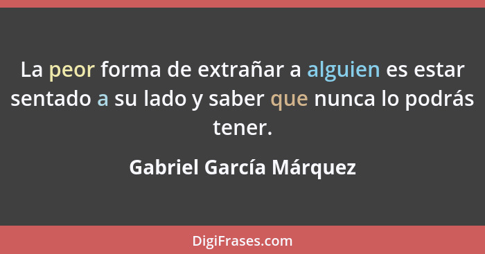 La peor forma de extrañar a alguien es estar sentado a su lado y saber que nunca lo podrás tener.... - Gabriel García Márquez