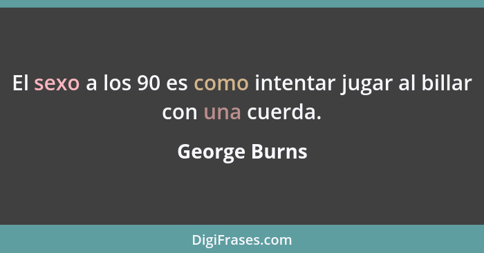 El sexo a los 90 es como intentar jugar al billar con una cuerda.... - George Burns